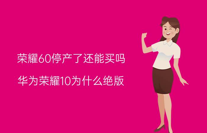 荣耀60停产了还能买吗 华为荣耀10为什么绝版？